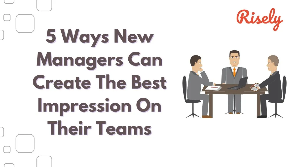 5 Ways New Managers Can Create The Best Impression On Their Teams