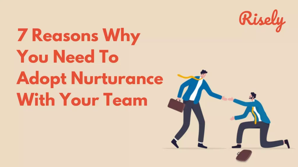 7 Reasons Why You Need To Adopt Nurturance With Your Team