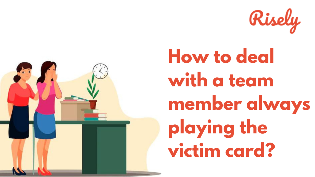 How to deal with a team member always playing the victim card? 5 key steps