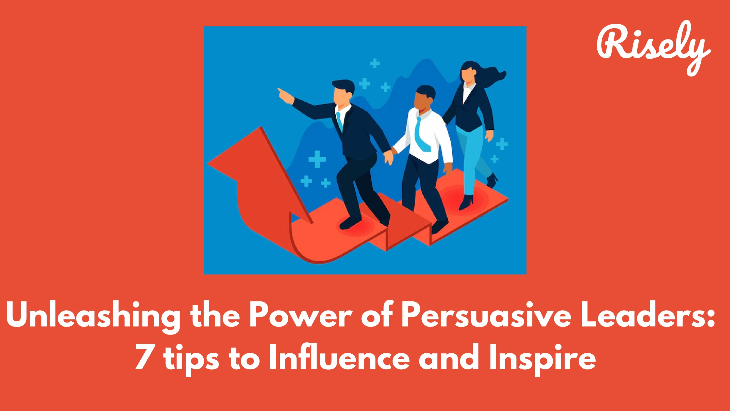 Unleashing the Power of Persuasive Leaders: 7 tips to Influence and Inspire