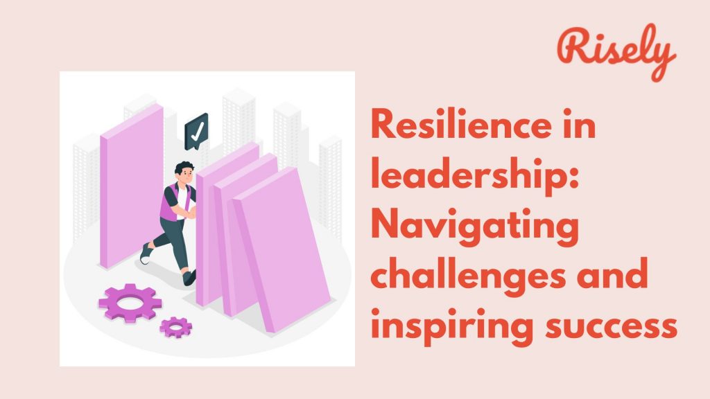 Resilience in leadership: Navigating challenges and inspiring success